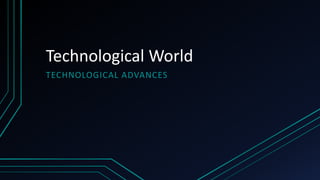 Technological World
TECHNOLOGICAL ADVANCES
 