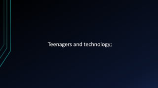 Teenagers and technology;
 