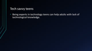 Tech savvy teens
• Being experts in technology teens can help adults with lack of
technological knowledge.
 