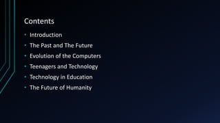 Contents
• Introduction
• The Past and The Future
• Evolution of the Computers
• Teenagers and Technology
• Technology in Education
• The Future of Humanity
 