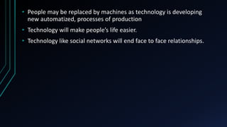 • People may be replaced by machines as technology is developing
new automatized, processes of production
• Technology will make people’s life easier.
• Technology like social networks will end face to face relationships.
 