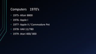 Computers 1970’s
• 1975- Altair 8800
• 1976- Apple I
• 1977- Apple II / Commodore Pet
• 1978- VAX 11/780
• 1979- Atari 400/ 800
 