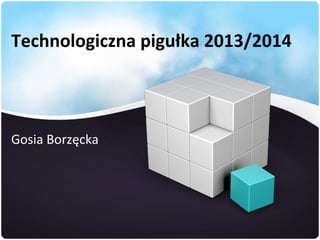 Technologiczna pigułka 2013/2014

Gosia Borzęcka

 
