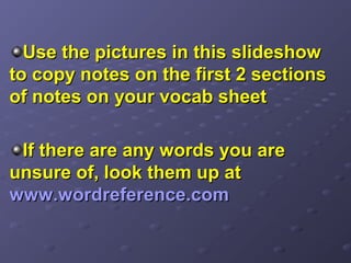 Use the pictures in this slideshow
to copy notes on the first 2 sections
of notes on your vocab sheet

 If there are any words you are
unsure of, look them up at
www.wordreference.com
 