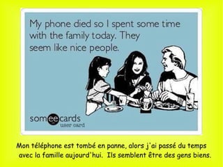 Mon téléphone est tombé en panne, alors j'ai passé du temps
avec la famille aujourd'hui. Ils semblent être des gens biens.
 