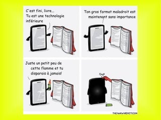 Juste un petit peu de
cette flamme et tu
disparais à jamais!
C'est fini, livre...
Tu est une technologie
inférieure
Ton gros format maladroit est
maintenant sans importance
 