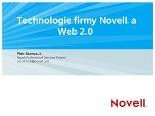 Technologie firmy Novell a            ®




        Web 2.0

Piotr Szewczuk
Novell Professional Services Poland
pszewczuk@novell.com