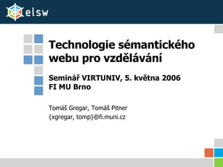 Technologie sémantického webu pro vzdělávání Seminář VIRTUNIV, 5. května 2006 FI MU Brno Tomáš Gregar, Tomáš Pitner {xgregar, tomp}@fi.muni.cz 