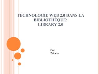 TECHNOLOGIE WEB 2.0 DANS LA BIBLIOTHÈQUE: LIBRARY 2.0 Par: Zakaria 
