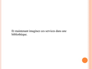 Et maintenant imaginez ces services dans une bibliothèque. 