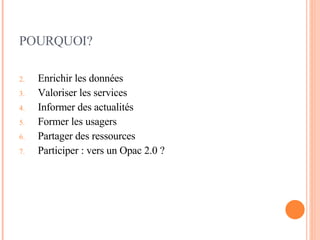 POURQUOI? Enrichir les données Valoriser les services Informer des actualités Former les usagers Partager des ressources Participer : vers un Opac 2.0 ? 