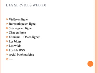 L ES SERVICES WEB 2.0 Vidéo en ligne Bureautique en ligne Stockage en ligne Chat en ligne Et même…OS en ligne! Les blogs Les wikis Les fils RSS social bookmarking … . 