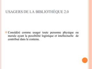 USAGERS DE LA BIBLIOTHÈQUE 2.0 Considéré comme usager toute personne physique ou morale ayant la possibilité logistique et intellectuelle  de contribué dans le contenu. 