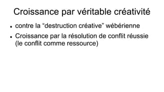 Croissance par véritable créativité
 contre la “destruction créative” wébérienne
 Croissance par la résolution de conflit réussie
(le conflit comme ressource)
 