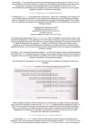 wwaatteerrccoooolliinngg,, ……)) oouu oonn tteennttee ddee bbaaiisssseerr llaa tteennssiioonn dd’’aalliimmeennttaattiioonn qquuii eesstt aaiinnssii ppaassssééee ddee 55 vvoollttss àà 33..33vv eett 22..88
vvoollttss aaccttuueelllleemmeenntt.. CCeettttee bbaaiissssee ddee tteennssiioonn vvaa ddee ppaaiirr aavveecc uunnee ddiimmiinnuuttiioonn ddee llaa llaarrggeeuurr ddeess ppiisstteess ddee ssiilliicciiuumm,,
cc’’eesstt aaiinnssii qquuee ll’’oonn eesstt ppaasssséé dd’’uunnee tteecchhnnoollooggiiee 00..6600 µµ àà uunnee tteecchhnnoollooggiiee 00..2255 µµ ppuuiiss 00..1188 µµ,, 00..1133 µµ..
AAffiinn dd’’aamméélliioorreerr lleess ppeerrffoorrmmaanncceess ddeess mmiiccrroopprroocceesssseeuurrss,, dd’’aauuttrreess tteecchhnniiqquueess oonntt ééttéé mmiisseess eenn œœuuvvrree,, ppaarrmmii
lleessqquueelllleess llee ppiippeelliinnee eett ll’’aarrcchhiitteeccttuurree ssuuppeerrssccaallaaiirree..
1111..22..22 PPiippeelliinnee eett ssuuppeerrppiippeelliinnee
LLaa tteecchhnniiqquuee dduu ppiippeelliinnee –– oouu aannttiicciippaattiioonn ddaannss llee pprroocceesssseeuurr –– rreeppoossee ssuurr llee «« ddééccoouuppaaggee »» ddee ll’’iinnssttrruuccttiioonn eenn
ssoouuss--eennsseemmbbllee llooggiiqquueess éélléémmeennttaaiirreess oouu mmiiccrroo ooppéérraattiioonnss ddee lloonngguueeuurr ffiixxee,, ddee ttyyppee cchhaarrggeemmeenntt,, ddééccooddaaggee,,
eexxééccuuttiioonn,, rraannggeemmeenntt,, tteellss qquuee nnoouuss aavvoonnss ffaaiitt aappppaarraaîîttrree lloorrss ddee ll’’ééttuuddee dduu ffoonnccttiioonnnneemmeenntt ddee ll’’uunniittéé cceennttrraallee..
AAiinnssii,, eenn ccoonnssiiddéérraanntt,, ppaarr eexxeemmppllee,, uunn mmiiccrroopprroocceesssseeuurr IInntteell 448866DDXX oouu aavveecc uunn IInntteell PPeennttiiuumm,, nnoouuss ppoouuvvoonnss
ddiissttiinngguueerr 55 pphhaasseess ::
-- cchhaarrggeemmeenntt ddee ll’’iinnssttrruuccttiioonn ((pprreeffeettcchh)),,
-- ddééccooddaaggee ddee ll’’iinnssttrruuccttiioonn ((ddeeccooddee)),,
-- ggéénnéérraattiioonn ddeess aaddrreesssseess ((aaddddrreessss ggeenneerraattee)),,
-- eexxééccuuttiioonn ((eexxeeccuuttee)),,
-- rrééééccrriittuurree ddiifffféérrééee dduu rrééssuullttaatt ((rreessuulltt wwrriittee bbaacckk))..
CCee mmiiccrroopprroocceesssseeuurr ddiissppoossee ddoonncc dd’’uunn ppiippeelliinnee àà 55 ééttaaggeess.. DDaannss uunn tteell ppiippeelliinnee oonn ppeeuutt eenn ffaaiitt,, «« ttrraaiitteerr »» cciinnqq
iinnssttrruuccttiioonnss ssiimmuullttaannéémmeenntt.. AAiinnssii,, ppeennddaanntt qquuee ll’’oonn ttrraaiittee llaa pphhaassee dd’’eexxééccuuttiioonn,, oonn ppeeuutt rrééaalliisseerr eenn mmêêmmee tteemmppss
llaa pphhaassee ddee ggéénnéérraattiioonn ddeess aaddrreesssseess ddee ll’’iinnssttrruuccttiioonn ssuuiivvaannttee,, llaa pphhaassee ddee ddééccooddaaggee dd’’uunnee ttrrooiissiièèmmee iinnssttrruuccttiioonn eett
llaa pphhaassee ddee cchhaarrggeemmeenntt dd’’uunnee qquuaattrriièèmmee…… AA cchhaaqquuee ccyyccllee dd’’hhoorrllooggee,, llee pprroocceesssseeuurr ffaaiitt aaiinnssii aavvaanncceerr
ll’’iinnssttrruuccttiioonn eenn ccoouurrss dd’’uunnee aaccttiioonn éélléémmeennttaaiirree eett ccoommmmeennccee uunnee nnoouuvveellllee iinnssttrruuccttiioonn.. CCee pprriinncciippee pprréésseennttee
cceeppeennddaanntt ddeess lliimmiitteess,, ccaarr iill aarrrriivvee qquu’’uunnee iinnssttrruuccttiioonn ddooiivvee aatttteennddrree ppoouurr êêttrree pprriissee eenn cchhaarrggee qquu’’uunnee pprrééccééddeennttee
aaiitt ffiinnii ddee ss’’eexxééccuutteerr..
CCoonnssiiddéérroonnss –– ppoouurr ccoommpprreennddrree llee pprriinncciippee dduu ppiippeelliinnee –– uunnee ssttaattiioonn ddee llaavvaaggee ddee vvooiittuurreess ccoommpprreennaanntt pplluussiieeuurrss
ssoouuss--ssttaattiioonnss ((lleess ééttaaggeess dduu ppiippeelliinnee)) aassssuurraanntt ssaavvoonnnnaaggee,, llaavvaaggee,, rriinnççaaggee,, sséécchhaaggee,, lluussttrraaggee.. OOnn ppeeuutt ssaavvoonnnneerr llaa
cciinnqquuiièèmmee vvooiittuurree qquuii ssee pprréésseennttee ttaannddiiss qquuee llaa qquuaattrriièèmmee eesstt aauu llaavvaaggee,, llaa ttrrooiissiièèmmee aauu rriinnççaaggee,, llaa sseeccoonnddee aauu
sséécchhaaggee eett llaa pprreemmiièèrree àà ss’’êêttrree pprréésseennttééee aauu lluussttrraaggee..
PPoouurr ffoonnccttiioonnnneerr eenn mmooddee ppiippeelliinnee,, iill eesstt nnéécceessssaaiirree qquuee ll’’uunniittéé ddee ttrraaiitteemmeenntt ssooiitt ccoommppoossééee ddeess ddeeuuxx ssoouuss--
eennsseemmbblleess ::
-- ll’’uunniittéé dd’’iinnssttrruuccttiioonn qquuii ggèèrree llaa ffiillee dd’’aatttteennttee dduu cchhaarrggeemmeenntt ddeess iinnssttrruuccttiioonnss,,
-- ll’’uunniittéé dd’’eexxééccuuttiioonn qquuii ss’’ooccccuuppee dduu ttrraaiitteemmeenntt ddee ll’’iinnssttrruuccttiioonn..
QQuuaanndd oonn ddiissppoossee ddee pplluussiieeuurrss uunniittééss dd’’iinnssttrruuccttiioonnss oouu ssii llee pprroocceesssseeuurr eesstt ccaappaabbllee dd’’aassssuurreerr uunn ddééccoouuppaaggee
eennccoorree pplluuss ffiinn ddeess iinnssttrruuccttiioonnss,, oonn ppaarrllee aalloorrss ddee ssuuppeerrppiippeelliinnee.. LLee ppiippeelliinnee pprréésseennttee cceeppeennddaanntt ddeess lliimmiitteess :: eenn
eeffffeett,, iill ssee ppeeuutt qquuee ppoouurr êêttrree eexxééccuuttééee,, uunnee iinnssttrruuccttiioonn ddooiivvee aatttteennddrree llee rrééssuullttaatt dd’’uunnee iinnssttrruuccttiioonn pprrééccééddeennttee..
DDaannss ccee ccaass,, llee pprroocceessssuuss eesstt éévviiddeemmmmeenntt pplluuss lleenntt qquuee ssii ttoouutteess lleess iinnssttrruuccttiioonnss ééttaaiieenntt ttrraaiittééeess ddee mmaanniièèrree
iinnddééppeennddaannttee.. UUnn mmééccaanniissmmee ddee «« pprrééddiiccttiioonn »» ddeess iinnssttrruuccttiioonnss àà eexxééccuutteerr eesstt mmiiss eenn œœuuvvrree ssuurr cceerrttaaiinn
pprroocceesssseeuurrss aaffiinn dd’’ooppttiimmiisseerr cceess ppeerrffoorrmmaanncceess..
1111..22..33 SSccaallaaiirree eett ssuuppeerrssccaallaaiirree
LLaa tteecchhnnoollooggiiee ssuuppeerrssccaallaaiirree ccoonnssiissttee àà ffaaiirree ttrraavvaaiilllleerr pplluussiieeuurrss uunniittééss dd’’eexxééccuuttiioonn eenn ppaarraallllèèllee ddaannss llee
pprroocceesssseeuurr.. AAiinnssii,, aavveecc uunn pprroocceesssseeuurr ddiissppoossaanntt dd’’uunnee uunniittéé ddee ccaallccuull ppoouurr lleess eennttiieerrss –– CCPPUU ((CCeennttrraall PPrroocceessssoorr
UUnniitt)) eett dd’’uunnee uunniittéé ddee ccaallccuull ppoouurr lleess nnoommbbrreess fflloottttaannttss oouu FFPPUU ((FFllooaattiinngg PPrroocceessssoorr UUnniitt)),, ttrrooiiss iinnssttrruuccttiioonnss
 