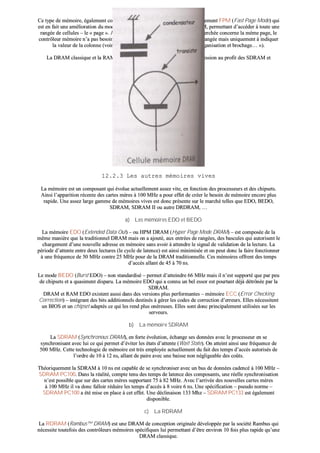 CCee ttyyppee ddee mméémmooiirree,, ééggaalleemmeenntt ccoonnnnuu ssoouuss llee nnoomm ddee ssoonn mmooddee ddee ffoonnccttiioonnnneemmeenntt FFPPMM ((FFaasstt PPaaggee MMooddee)) qquuii
eesstt eenn ffaaiitt uunnee aamméélliioorraattiioonn dduu mmooddee ddee ffoonnccttiioonnnneemmeenntt ddeess aanncciieennnneess DDRRAAMM,, ppeerrmmeettttaanntt dd’’aaccccééddeerr àà ttoouuttee uunnee
rraannggééee ddee cceelllluulleess –– llee «« ppaaggee »».. AAiinnssii,, ssii llaa pprroocchhaaiinnee aaddrreessssee mméémmooiirree rreecchheerrcchhééee ccoonncceerrnnee llaa mméémmee ppaaggee,, llee
ccoonnttrrôôlleeuurr mméémmooiirree nn’’aa ppaass bbeessooiinn ddee rrééppéétteerr llaa pphhaassee ddee rreecchheerrcchhee ddee cceettttee rraannggééee mmaaiiss uunniiqquueemmeenntt àà iinnddiiqquueerr
llaa vvaalleeuurr ddee llaa ccoolloonnnnee ((vvooiirr ddaannss ccee mmêêmmee cchhaappiittrree llee ppaarraaggrraapphhee «« oorrggaanniissaattiioonn eett bbrroocchhaaggee…… »»))..
LLaa DDRRAAMM ccllaassssiiqquuee eett llaa RRAAMM EEDDOO ssoonntt aaccttuueelllleemmeenntt eenn ttrrèèss ffoorrttee rrééggrreessssiioonn aauu pprrooffiitt ddeess SSDDRRAAMM eett
DDRRDDRRAAMM..
1122..22..33 LLeess aauuttrreess mméémmooiirreess vviivveess
LLaa mméémmooiirree eesstt uunn ccoommppoossaanntt qquuii éévvoolluuee aaccttuueelllleemmeenntt aasssseezz vviittee,, eenn ffoonnccttiioonn ddeess pprroocceesssseeuurrss eett ddeess cchhiippsseettss..
AAiinnssii ll’’aappppaarriittiioonn rréécceennttee ddeess ccaarrtteess mmèèrreess àà 110000 MMHHzz aa ppoouurr eeffffeett ddee ccrrééeerr llee bbeessooiinn ddee mméémmooiirree eennccoorree pplluuss
rraappiiddee.. UUnnee aasssseezz llaarrggee ggaammmmee ddee mméémmooiirreess vviivveess eesstt ddoonncc pprréésseennttee ssuurr llee mmaarrcchhéé tteelllleess qquuee EEDDOO,, BBEEDDOO,,
SSDDRRAAMM,, SSDDRRAAMM IIII oouu aauuttrree DDRRDDRRAAMM,, ……
aa)) LLeess mméémmooiirreess EEDDOO eett BBEEDDOO
LLaa mméémmooiirree EEDDOO ((EExxtteennddeedd DDaattaa OOuutt)) –– oouu HHPPMM DDRRAAMM ((HHyyppeerr PPaaggee MMooddee DDRRAAMM)) –– eesstt ccoommppoossééee ddee llaa
mmêêmmee mmaanniièèrree qquuee llaa ttrraaddiittiioonnnneell DDRRAAMM mmaaiiss oonn aa aajjoouuttéé,, aauuxx eennttrrééeess ddee rraannggééeess,, ddeess bbaassccuulleess qquuii aauuttoorriisseenntt llee
cchhaarrggeemmeenntt dd’’uunnee nnoouuvveellllee aaddrreessssee eenn mméémmooiirree ssaannss aavvooiirr àà aatttteennddrree llee ssiiggnnaall ddee vvaalliiddaattiioonn ddee llaa lleeccttuurree.. LLaa
ppéérriiooddee dd’’aatttteennttee eennttrree ddeeuuxx lleeccttuurreess ((llee ccyyccllee ddee llaatteennccee)) eesstt aaiinnssii mmiinniimmiissééee eett oonn ppeeuutt ddoonncc llaa ffaaiirree ffoonnccttiioonnnneerr
àà uunnee ffrrééqquueennccee ddee 5500 MMHHzz ccoonnttrree 2255 MMHHzz ppoouurr ddee llaa DDRRAAMM ttrraaddiittiioonnnneellllee.. CCeess mméémmooiirreess ooffffrreenntt ddeess tteemmppss
dd’’aaccccèèss aallllaanntt ddee 4455 àà 7700 nnss..
LLee mmooddee BBEEDDOO ((BBuurrsstt EEDDOO)) –– nnoonn ssttaannddaarrddiisséé –– ppeerrmmeett dd’’aatttteeiinnddrree 6666 MMHHzz mmaaiiss iill nn’’eesstt ssuuppppoorrttéé qquuee ppaarr ppeeuu
ddee cchhiippsseettss eett aa qquuaassiimmeenntt ddiissppaarruu.. LLaa mméémmooiirree EEDDOO qquuii aa ccoonnnnuu uunn bbeell eessssoorr eesstt ppoouurrttaanntt ddééjjàà ddééttrrôônnééee ppaarr llaa
SSDDRRAAMM..
DDRRAAMM eett RRAAMM EEDDOO eexxiisstteenntt aauussssii ddaannss ddeess vveerrssiioonnss pplluuss ppeerrffoorrmmaanntteess –– mméémmooiirree EECCCC ((EErrrroorr CChheecckkiinngg
CCoorrrreeccttiioonn)) –– iinnttééggrraanntt ddeess bbiittss aaddddiittiioonnnneellss ddeessttiinnééss àà ggéérreerr lleess ccooddeess ddee ccoorrrreeccttiioonn dd’’eerrrreeuurrss.. EElllleess nnéécceessssiitteenntt
uunn BBIIOOSS eett uunn cchhiippsseett aaddaappttééss ccee qquuii lleess rreenndd pplluuss oonnéérreeuusseess.. EElllleess ssoonntt ddoonncc pprriinncciippaalleemmeenntt uuttiilliissééeess ssuurr lleess
sseerrvveeuurrss..
bb)) LLaa mméémmooiirree SSDDRRAAMM
LLaa SSDDRRAAMM ((SSyynncchhrroonnoouuss DDRRAAMM)),, eenn ffoorrttee éévvoolluuttiioonn,, éécchhaannggee sseess ddoonnnnééeess aavveecc llee pprroocceesssseeuurr eenn ssee
ssyynncchhrroonniissaanntt aavveecc lluuii ccee qquuii ppeerrmmeett dd’’éévviitteerr lleess ééttaattss dd’’aatttteennttee ((WWaaiitt SSttaattee)).. OOnn aatttteeiinntt aaiinnssii uunnee ffrrééqquueennccee ddee
550000 MMHHzz.. CCeettttee tteecchhnnoollooggiiee ddee mméémmooiirree eesstt ttrrèèss eemmppllooyyééee aaccttuueelllleemmeenntt dduu ffaaiitt ddeess tteemmppss dd’’aaccccèèss aauuttoorriissééss ddee
ll’’oorrddrree ddee 1100 àà 1122 nnss,, aallllaanntt ddee ppaaiirree aavveecc uunnee bbaaiissssee nnoonn nnéégglliiggeeaabbllee ddeess ccooûûttss..
TThhééoorriiqquueemmeenntt llaa SSDDRRAAMM àà 1100 nnss eesstt ccaappaabbllee ddee ssee ssyynncchhrroonniisseerr aavveecc uunn bbuuss ddee ddoonnnnééeess ccaaddeennccéé àà 110000 MMHHzz ––
SSDDRRAAMM PPCC110000.. DDaannss llaa rrééaalliittéé,, ccoommppttee tteennuu ddeess tteemmppss ddee llaatteennccee ddeess ccoommppoossaannttss,, uunnee rrééeellllee ssyynncchhrroonniissaattiioonn
nn’’eesstt ppoossssiibbllee qquuee ssuurr ddeess ccaarrtteess mmèèrreess ssuuppppoorrttaanntt 7755 àà 8822 MMHHzz.. AAvveecc ll’’aarrrriivvééee ddeess nnoouuvveelllleess ccaarrtteess mmèèrreess
àà 110000 MMHHzz iill vvaa ddoonncc ffaallllooiirr rréédduuiirree lleess tteemmppss dd’’aaccccèèss àà 88 vvooiirree 66 nnss.. UUnnee ssppéécciiffiiccaattiioonn –– ppsseeuuddoo nnoorrmmee ––
SSDDRRAAMM PPCC110000 aa ééttéé mmiissee eenn ppllaaccee àà cceett eeffffeett.. UUnnee ddéécclliinnaaiissoonn 113333 MMhhzz –– SSDDRRAAMM PPCC113333 eesstt ééggaalleemmeenntt
ddiissppoonniibbllee..
cc)) LLaa RRDDRRAAMM
LLaa RRDDRRAAMM ((RRaammbbuuss™™ DDRRAAMM)) eesstt uunnee DDRRAAMM ddee ccoonncceeppttiioonn oorriiggiinnaallee ddéévveellooppppééee ppaarr llaa ssoocciiééttéé RRaammbbuuss qquuii
nnéécceessssiittee ttoouutteeffooiiss ddeess ccoonnttrrôôlleeuurrss mméémmooiirreess ssppéécciiffiiqquueess lluuii ppeerrmmeettttaanntt dd’’êêttrree eennvviirroonn 1100 ffooiiss pplluuss rraappiiddee qquu’’uunnee
DDRRAAMM ccllaassssiiqquuee..
 