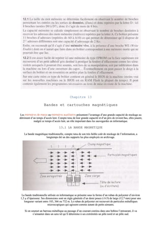 CChhaappiittrree 1133
BBaannddeess eett ccaarrttoouucchheess mmaaggnnééttiiqquueess
LLeess mméémmooiirreess ddee mmaassssee oouu mméémmooiirreess aauuxxiilliiaaiirreess pprréésseenntteenntt ll’’aavvaannttaaggee dd’’uunnee ggrraannddee ccaappaacciittéé ddee ssttoocckkaaggee aauu
ddééttrriimmeenntt dd’’uunn tteemmppss dd’’aaccccèèss lleenntt.. CCoommppttee tteennuu ddee lleeuurr ggrraannddee ccaappaacciittéé eett dd’’uunn pprriixx ddee rreevviieenntt bbaass,, eelllleess jjoouueenntt,,
mmaallggrréé ccee tteemmppss dd’’aaccccèèss lleenntt,, uunn rrôôllee iimmppoorrttaanntt ddaannss lleess ssaauuvveeggaarrddeess eenn iinnffoorrmmaattiiqquuee..
1133..11 LLAA BBAANNDDEE MMAAGGNNEETTIIQQUUEE
LLaa bbaannddee mmaaggnnééttiiqquuee ttrraaddiittiioonnnneellllee,, ccoommppttee tteennuu ddee ssoonn ttrrèèss ffaaiibbllee ccooûûtt ddee ssttoocckkaaggee ddee ll’’iinnffoorrmmaattiioonn,, aa
lloonnggtteemmppss ééttéé uunn ddeess ssuuppppoorrttss lleess pplluuss eemmppllooyyééss eenn aarrcchhiivvaaggee..
1133..11..11 PPrriinncciippeess tteecchhnnoollooggiiqquueess
LLaa bbaannddee ttrraaddiittiioonnnneellllee uuttiilliissééee eenn iinnffoorrmmaattiiqquuee ssee pprréésseennttee ssoouuss llaa ffoorrmmee dd’’uunn rruubbaann ddee ppoollyyeesstteerr dd’’eennvviirroonn
11,,55 µµ dd’’ééppaaiisssseeuurr.. SSeess ddiimmeennssiioonnss ssoonntt eenn rrèèggllee ggéénnéérraallee dd’’uunn ddeemmii ppoouuccee ((iinncchh)) ddee llaarrggee ((1122,,77 mmmm)) ppoouurr uunnee
lloonngguueeuurr vvaarriiaanntt eennttrree 118833,, 336666 oouu 773322 mm.. LLee rruubbaann ddee ppoollyyeesstteerr eesstt rreeccoouuvveerrtt ddee ppaarrttiiccuulleess mmééttaalllliiqquueess
mmiiccrroossccooppiiqquueess qquuii aaggiisssseenntt ccoommmmee aauuttaanntt ddee ppeettiittss aaiimmaannttss..
SSii oonn ssoouummeett uunn bbaarrrreeaauu mmééttaalllliiqquuee aauu ppaassssaaggee dd’’uunn ccoouurraanntt ccoonnttiinnuu ddaannss uunnee bboobbiinnee ll’’eennttoouurraanntt,, iill vvaa
ss’’aaiimmaanntteerr ddaannss uunn sseennss tteell qquu’’iill ddéétteerrmmiinnee àà sseess eexxttrréémmiittééss uunn ppôôllee nnoorrdd eett uunn ppôôllee ssuudd..
 