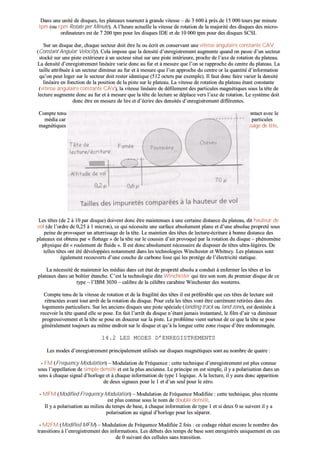 DDaannss uunnee uunniittéé ddee ddiissqquueess,, lleess ppllaatteeaauuxx ttoouurrnneenntt àà ggrraannddee vviitteessssee –– ddee 33 660000 àà pprrèèss ddee 1155 000000 ttoouurrss ppaarr mmiinnuuttee
ttppmm ((oouu rrppmm RRoottaattee ppeerr MMiinnuuttee)).. AA ll’’hheeuurree aaccttuueellllee llaa vviitteessssee ddee rroottaattiioonn ddee llaa mmaajjoorriittéé ddeess ddiissqquueess ddeess mmiiccrroo--
oorrddiinnaatteeuurrss eesstt ddee 77 220000 ttppmm ppoouurr lleess ddiissqquueess IIDDEE eett ddee 1100 000000 ttppmm ppoouurr ddeess ddiissqquueess SSCCSSII..
SSuurr uunn ddiissqquuee dduurr,, cchhaaqquuee sseecctteeuurr ddooiitt êêttrree lluu oouu ééccrriitt eenn ccoonnsseerrvvaanntt uunnee vviitteessssee aanngguullaaiirree ccoonnssttaannttee CCAAVV
((CCoonnssttaanntt AAnngguullaarr VVeelloocciittyy)).. CCeellaa iimmppoossee qquuee llaa ddeennssiittéé dd’’eennrreeggiissttrreemmeenntt aauuggmmeennttee qquuaanndd oonn ppaassssee dd’’uunn sseecctteeuurr
ssttoocckkéé ssuurr uunnee ppiissttee eexxttéérriieeuurree àà uunn sseecctteeuurr ssiittuuéé ssuurr uunnee ppiissttee iinnttéérriieeuurree,, pprroocchhee ddee ll’’aaxxee ddee rroottaattiioonn dduu ppllaatteeaauu..
LLaa ddeennssiittéé dd’’eennrreeggiissttrreemmeenntt lliinnééaaiirree vvaarriiee ddoonncc aauu ffuurr eett àà mmeessuurree qquuee ll’’oonn ssee rraapppprroocchhee dduu cceennttrree dduu ppllaatteeaauu.. LLaa
ttaaiillllee aattttrriibbuuééee àà uunn sseecctteeuurr ddiimmiinnuuee aauu ffuurr eett àà mmeessuurree qquuee ll’’oonn aapppprroocchhee dduu cceennttrree oorr llaa qquuaannttiittéé dd’’iinnffoorrmmaattiioonn
qquu’’oonn ppeeuutt llooggeerr ssuurr llee sseecctteeuurr ddooiitt rreesstteerr iiddeennttiiqquuee ((551122 oocctteettss ppaarr eexxeemmppllee)).. IIll ffaauutt ddoonncc ffaaiirree vvaarriieerr llaa ddeennssiittéé
lliinnééaaiirree eenn ffoonnccttiioonn ddee llaa ppoossiittiioonn ddee llaa ppiissttee ssuurr llee ppllaatteeaauu.. LLaa vviitteessssee ddee rroottaattiioonn dduu ppllaatteeaauu ééttaanntt ccoonnssttaannttee
((vviitteessssee aanngguullaaiirree ccoonnssttaannttee CCAAVV)),, llaa vviitteessssee lliinnééaaiirree ddee ddééffiilleemmeenntt ddeess ppaarrttiiccuulleess mmaaggnnééttiiqquueess ssoouuss llaa ttêêttee ddee
lleeccttuurree aauuggmmeennttee ddoonncc aauu ffuurr eett àà mmeessuurree qquuee llaa ttêêttee ddee lleeccttuurree ssee ddééppllaaccee vveerrss ll’’aaxxee ddee rroottaattiioonn.. LLee ssyyssttèèmmee ddooiitt
ddoonncc êêttrree eenn mmeessuurree ddee lliirree eett dd’’ééccrriirree ddeess ddeennssiittééss dd’’eennrreeggiissttrreemmeenntt ddiifffféérreenntteess..
CCoommppttee tteennuu ddee llaa vviitteessssee ddee rroottaattiioonn ddeess ppllaatteeaauuxx,, lleess ttêêtteess nnee ddooiivveenntt aabbssoolluummeenntt ppaass eennttrreerr eenn ccoonnttaacctt aavveecc llee
mmééddiiaa ccaarr iill eenn rrééssuulltteerraaiitt uunn ffoorrtt éécchhaauuffffeemmeenntt qquuii lleess ddééttrruuiirraaiitt eett pprroovvooqquueerraaiitt ll’’aarrrraacchhaaggee ddeess ppaarrttiiccuulleess
mmaaggnnééttiiqquueess ddee llaa ssuurrffaaccee dduu mmééddiiaa.. CCeett aacccciiddeenntt,, ssoouuvveenntt ffaattaall aauuxx ddoonnnnééeess,, ss’’aappppeellllee uunn aatttteerrrriissssaaggee ddee ttêêttee..
LLeess ttêêtteess ((ddee 22 àà 1100 ppaarr ddiissqquuee)) ddooiivveenntt ddoonncc êêttrree mmaaiinntteennuueess àà uunnee cceerrttaaiinnee ddiissttaannccee dduu ppllaatteeaauu,, ddiitt hhaauutteeuurr ddee
vvooll ((ddee ll’’oorrddrree ddee 00,,2255 àà 11 mmiiccrroonn)),, ccee qquuii nnéécceessssiittee uunnee ssuurrffaaccee aabbssoolluummeenntt ppllaannee eett dd’’uunnee aabbssoolluuee pprroopprreettéé ssoouuss
ppeeiinnee ddee pprroovvooqquueerr uunn aatttteerrrriissssaaggee ddee llaa ttêêttee.. LLee mmaaiinnttiieenn ddeess ttêêtteess ddee lleeccttuurree--ééccrriittuurree àà bboonnnnee ddiissttaannccee ddeess
ppllaatteeaauuxx eesstt oobbtteennuu ppaarr «« fflloottttaaggee »» ddee llaa ttêêttee ssuurr llee ccoouussssiinn dd’’aaiirr pprroovvooqquuéé ppaarr llaa rroottaattiioonn dduu ddiissqquuee –– pphhéénnoommèènnee
pphhyyssiiqquuee ddiitt «« rroouulleemmeenntt ddee fflluuiiddee »».. IIll eesstt ddoonncc aabbssoolluummeenntt nnéécceessssaaiirree ddee ddiissppoosseerr ddee ttêêtteess uullttrraa--llééggèèrreess.. DDee
tteelllleess ttêêtteess oonntt ééttéé ddéévveellooppppééeess nnoottaammmmeenntt ddaannss lleess tteecchhnnoollooggiieess WWiinncchheesstteerr eett WWhhiittnneeyy.. LLeess ppllaatteeaauuxx ssoonntt
ééggaalleemmeenntt rreeccoouuvveerrttss dd’’uunnee ccoouucchhee ddee ccaarrbboonnee lliissssee qquuii lleess pprroottèèggee ddee ll’’éélleeccttrriicciittéé ssttaattiiqquuee..
LLaa nnéécceessssiittéé ddee mmaaiinntteenniirr lleess mmééddiiaass ddaannss cceett ééttaatt ddee pprroopprreettéé aabbssoolluu aa ccoonndduuiitt àà eennffeerrmmeerr lleess ttêêtteess eett lleess
ppllaatteeaauuxx ddaannss uunn bbooîîttiieerr ééttaanncchhee.. CC’’eesstt llaa tteecchhnnoollooggiiee ddiittee WWiinncchheesstteerr qquuii ttiirree ssoonn nnoomm dduu pprreemmiieerr ddiissqquuee ddee ccee
ttyyppee –– ll’’IIBBMM 33003300 –– ccaalliibbrree ddee llaa ccééllèèbbrree ccaarraabbiinnee WWiinncchheesstteerr ddeess wweesstteerrnnss..
CCoommppttee tteennuu ddee llaa vviitteessssee ddee rroottaattiioonn eett ddee llaa ffrraaggiilliittéé ddeess ttêêtteess iill eesstt pprrééfféérraabbllee qquuee cceess ttêêtteess ddee lleeccttuurree ssooiitt
rrééttrraaccttééeess aavvaanntt ttoouutt aarrrrêêtt ddee llaa rroottaattiioonn dduu ddiissqquuee.. PPoouurr cceellaa lleess ttêêtteess vvoonntt êêttrree ccaarrrréémmeenntt rreettiirrééeess ddaannss ddeess
llooggeemmeennttss ppaarrttiiccuulliieerrss.. SSuurr lleess aanncciieennss ddiissqquueess uunnee ppiissttee ssppéécciiaallee ((llaannddiinngg ttrraacckk oouu llaanndd zzoonnee)),, eesstt ddeessttiinnééee àà
rreecceevvooiirr llaa ttêêttee qquuaanndd eellllee ssee ppoossee.. EEnn ffaaiitt ll’’aarrrrêêtt dduu ddiissqquuee nn’’ééttaanntt jjaammaaiiss iinnssttaannttaannéé,, llee ffiillmm dd’’aaiirr vvaa ddiimmiinnuueerr
pprrooggrreessssiivveemmeenntt eett llaa ttêêttee ssee ppoossee eenn ddoouucceeuurr ssuurr llaa ppiissttee.. LLee pprroobbllèèmmee vviieenntt ssuurrttoouutt ddee ccee qquuee llaa ttêêttee ssee ppoossee
ggéénnéérraalleemmeenntt ttoouujjoouurrss aauu mmêêmmee eennddrrooiitt ssuurr llee ddiissqquuee eett qquu’’àà llaa lloonngguuee cceettttee zzoonnee rriissqquuee dd’’êêttrree eennddoommmmaaggééee..
1144..22 LLEESS MMOODDEESS DD’’EENNRREEGGIISSTTRREEMMEENNTTSS
LLeess mmooddeess dd’’eennrreeggiissttrreemmeenntt pprriinncciippaalleemmeenntt uuttiilliissééss ssuurr ddiissqquueess mmaaggnnééttiiqquueess ssoonntt aauu nnoommbbrree ddee qquuaattrree ::
-- FFMM ((FFrreeqquueennccyy MMoodduullaattiioonn)) –– MMoodduullaattiioonn ddee FFrrééqquueennccee :: cceettttee tteecchhnniiqquuee dd’’eennrreeggiissttrreemmeenntt eesstt pplluuss ccoonnnnuuee
ssoouuss ll’’aappppeellllaattiioonn ddee ssiimmppllee ddeennssiittéé eett eesstt llaa pplluuss aanncciieennnnee.. LLee pprriinncciippee eenn eesstt ssiimmppllee,, iill yy aa ppoollaarriissaattiioonn ddaannss uunn
sseennss àà cchhaaqquuee ssiiggnnaall dd’’hhoorrllooggee eett àà cchhaaqquuee iinnffoorrmmaattiioonn ddee ttyyppee 11 llooggiiqquuee.. AA llaa lleeccttuurree,, iill yy aauurraa ddoonncc aappppaarriittiioonn
ddee ddeeuuxx ssiiggnnaauuxx ppoouurr llee 11 eett dd’’uunn sseeuull ppoouurr llee zzéérroo..
-- MMFFMM ((MMooddiiffiieedd FFrreeqquueennccyy MMoodduullaattiioonn)) –– MMoodduullaattiioonn ddee FFrrééqquueennccee MMooddiiffiiééee :: cceettttee tteecchhnniiqquuee,, pplluuss rréécceennttee
eesstt pplluuss ccoonnnnuuee ssoouuss llee nnoomm ddee ddoouubbllee ddeennssiittéé..
IIll yy aa ppoollaarriissaattiioonn aauu mmiilliieeuu dduu tteemmppss ddee bbaassee,, àà cchhaaqquuee iinnffoorrmmaattiioonn ddee ttyyppee 11 eett ssii ddeeuuxx 00 ssee ssuuiivveenntt iill yy aa
ppoollaarriissaattiioonn aauu ssiiggnnaall dd’’hhoorrllooggee ppoouurr lleess ssééppaarreerr..
-- MM22FFMM ((MMooddiiffiieedd MMFFMM)) –– MMoodduullaattiioonn ddee FFrrééqquueennccee MMooddiiffiiééee 22 ffooiiss :: ccee ccooddaaggee rréédduuiitt eennccoorree llee nnoommbbrree ddeess
ttrraannssiittiioonnss àà ll’’eennrreeggiissttrreemmeenntt ddeess iinnffoorrmmaattiioonnss.. LLeess ddéébbuuttss ddeess tteemmppss ddee bbaassee ssoonntt eennrreeggiissttrrééss uunniiqquueemmeenntt eenn ccaass
ddee 00 ssuuiivvaanntt ddeess cceelllluulleess ssaannss ttrraannssiittiioonn..
 