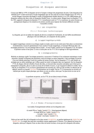 CChhaappiittrree 1155
DDiissqquueetttteess eett ddiissqquueess aammoovviibblleess
CCoonnççuuee ppaarr IIBBMM eenn 11997700,, llaa ddiissqquueettttee sseerrvvaaiitt àà ll’’oorriiggiinnee àà cchhaarrggeerr ddeess pprrooggrraammmmeess ddee tteessttss.. CCeettttee ddiissqquueettttee dd’’uunn
ddiiaammèèttrree ddee 88"" nn’’ééttaaiitt rreeccoouuvveerrttee dd’’ooxxyyddee mmaaggnnééttiiqquuee qquuee ssuurr uunnee sseeuullee ddee sseess ffaacceess ((SSiimmppllee FFaaccee)).. EEnn 11997755,, llaa
ssoocciiééttéé SShhuuggaarrtt AAssssoocciiaatteess ddéévveellooppppee llee mmooddee dd’’eennrreeggiissttrreemmeenntt ddoouubbllee ddeennssiittéé eett,, eenn 11997766,, IIBBMM pprrooppoossee ddeess
ddiissqquueetttteess eenndduuiitteess ddeess ddeeuuxx ccôôttééss oouu ddiissqquueetttteess DDoouubbllee FFaacceess.. LLaa mmêêmmee aannnnééee,, SShhuuggaarrtt llaannccee llaa ddiissqquueettttee 55""11//44..
EEnn 11998811,, aappppaarraaîîtt llaa ddiissqquueettttee ddee ddiiaammèèttrree 33""11//22.. AAccttuueelllleemmeenntt sseeuullee llaa 33""11//22 ssee mmaaiinnttiieenntt,, lleess aauuttrreess ffoorrmmaattss oonntt
pprraattiiqquueemmeenntt ddiissppaarruuss eett lleess tteennttaattiivveess ddee cceerrttaaiinnss ssoocciiééttééss ppoouurr iimmppoosseerr ddeess ffoorrmmaattss ddiifffféérreennttss oonntt ddaannss
ll’’eennsseemmbbllee aavvoorrttééeess..
1155..11 LLEESS DDIISSQQUUEETTTTEESS
1155..11..11 PPrriinncciippeess tteecchhnnoollooggiiqquueess
LLaa ddiissqquueettttee,, qquuii eesstt uunn mmééddiiaa ttrrèèss rrééppaanndduu dduu ffaaiitt ddee ssaa ssiimmpplliicciittéé dd’’uuttiilliissaattiioonn,, ddee ssoonn ffaaiibbllee eennccoommbbrreemmeenntt
pphhyyssiiqquuee eett ddee ssoonn ffaaiibbllee pprriixx,, eesstt ccoommppoossééee ddee ddeeuuxx ppaarrttiieess..
aa)) LLee ssuuppppoorrtt mmaaggnnééttiiqquuee oouu mmééddiiaa
LLee ssuuppppoorrtt mmaaggnnééttiiqquuee ccoonnssiissttee eenn uunn ddiissqquuee ssoouuppllee eenn mmyyllaarr,, ppeerrccéé eenn ssoonn cceennttrree ppoouurr ffaaiirree ppllaaccee aauu mmééccaanniissmmee
dd’’eennttrraaîînneemmeenntt,, rreeccoouuvveerrtt ggéénnéérraalleemmeenntt dd’’uunnee ccoouucchhee dd’’ooxxyyddee mmaaggnnééttiiqquuee,, eett ttoouurrnnaanntt lliibbrreemmeenntt ddaannss ssoonn
eennvveellooppppee pprrootteeccttrriiccee.. UUnn ttrroouu pprraattiiqquuéé ddaannss llee mmyyllaarr –– llee ttrroouu dd’’iinnddeexx,, ppeerrmmeett ssuurr lleess ddiissqquueetttteess 55""2255,, ddee rreeppéérreerr
llee pprreemmiieerr sseecctteeuurr dd’’uunnee ppiissttee.. CCee ttrroouu nn’’eexxiissttee pplluuss ssuurr lleess 33""11//22 ooùù llee rreeppéérraaggee ssee ffaaiitt llooggiicciieelllleemmeenntt..
bb)) LL’’eennvveellooppppee pprrootteeccttrriiccee
RRééaalliissééee eenn ppllaassttiiqquuee rriiggiiddee ll’’eennvveellooppppee pprrootteeccttrriiccee,, rreeccoouuvveerrttee àà ll’’iinnttéérriieeuurr dd’’uunn rreevvêêtteemmeenntt aannttiissttaattiiqquuee eett aannttii--
ppoouussssiièèrree,, pprroottèèggee llaa ddiissqquueettttee ddeess ppoouussssiièèrreess,, ttrraacceess ddee ddooiiggttss oouu aauuttrreess iimmppuurreettééss.. CCeettttee eennvveellooppppee eesstt ppeerrccééee
dd’’uunn ttrroouu oobblloonngg aauuttoorriissaanntt ll’’aaccccèèss dduu ssyyssttèèmmee ddee lleeccttuurree ééccrriittuurree.. SSuurr lleess ddiissqquueetttteess 33""11//22,, cceettttee ffeennêêttrree eesstt
pprroottééggééee ppaarr uunn ccaacchhee mmééttaalllliiqquuee qquuii ss’’eeffffaaccee qquuaanndd oonn iinnssèèrree llaa ddiissqquueettttee ddaannss ssoonn llooggeemmeenntt.. SSuurr lleess ddiissqquueetttteess
55""11//44,, ddee cchhaaqquuee ccôôttéé ddee llaa ffeennêêttrree dd’’aaccccèèss ddeess ttêêtteess,, ssee ttrroouuvveenntt ddeeuuxx eennccoocchheess aannttii--pplliiuurree qquuii éévviitteenntt qquu’’eenn
mmaanniippuullaanntt llaa ddiissqquueettttee,, eellllee nnee ssee pplliiee aauu nniivveeaauu ddee llaa ffeennêêttrree dd’’aaccccèèss,, ccee qquuii rriissqquueerraaiitt dd’’aabbîîmmeerr llee mmééddiiaa.. SSuurr llee
ccôôttéé ddee cceess ddiissqquueetttteess 55""11//44,, oonn ttrroouuvvee ggéénnéérraalleemmeenntt uunnee eennccoocchhee qquuii,, sseelloonn qquu’’eellllee eesstt lliibbrree oouu oobbttuurrééee ppaarr uunn
aaddhhééssiiff,, aauuttoorriissee oouu iinntteerrddiitt ll’’ééccrriittuurree dd’’iinnffoorrmmaattiioonnss ssuurr llee mmééddiiaa.. SSuurr lleess 33""11//22 llaa pprrootteeccttiioonn eenn ééccrriittuurree eesstt
rrééaalliissééee ppaarr uunn ppeettiitt cclliiqquueett ppllaassttiiqquuee,, qquuii oobbttuurree oouu nnoonn uunn oorriiffiiccee,, sseelloonn qquuee ll’’oonn ppeeuutt ééccrriirree oouu nnoonn ssuurr llaa
ddiissqquueettttee..
LLaa ppoocchheettttee eesstt ppeerrccééee,, ssuurr lleess 55""2255,, ddee uunn ((ddeeuuxx)) ttrroouu((ss)) dd’’iinnddeexx..
1155..11..22 MMooddeess dd’’eennrreeggiissttrreemmeennttss
LLeess mmooddeess dd’’eennrreeggiissttrreemmeenntt uuttiilliissééss ssuurr lleess ddiissqquueetttteess ssoonntt ::
-- llee mmooddee FFMM oouu SSiimmppllee DDeennssiittéé ((SSDD)) –– hhiissttoorriiqquueemmeenntt ddééppaasssséé,,
-- llee mmooddee MMFFMM oouu DDoouubbllee DDeennssiittéé ((DDDD)),,
-- llee mmooddee HHaauuttee DDeennssiittéé ((HHDD)),,
-- llee mmooddee EExxttrraa hhaauuttee DDeennssiittéé ((EEDD))..
SSeelloonn qquu’’uunnee sseeuullee ffaaccee ddee llaa ddiissqquueettttee oouu lleess ddeeuuxx sseerroonntt eennrreeggiissttrrééeess,, oonn ppaarrlleerraa ééggaalleemmeenntt ddee ssiimmppllee ffaaccee oouu
ddoouubbllee ffaaccee.. LLaa ssiimmppllee ffaaccee ppeeuutt êêttrree ccoonnssiiddéérrééee ccoommmmee aappppaarrtteennaanntt àà ll’’hhiissttooiirree.. CCeeccii ddééppeenndd dduu lleecctteeuurr ddee
ddiissqquueettttee,, sseelloonn qquu’’iill ddiissppoossee dd’’uunnee oouu ddeeuuxx ttêêtteess ddee lleeccttuurree ééccrriittuurree,, eett nnoonn ppaass ddee llaa ddiissqquueettttee eellllee--mmêêmmee..
 
