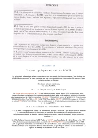 CChhaappiittrree 1166
DDiissqquueess ooppttiiqquueess eett ccaarrtteess PPCCMMCCIIAA
LLaa tteecchhnnoollooggiiee iinnffoorrmmaattiiqquuee pprrééppaarree cchhaaqquuee jjoouurr ccee qquuii sseerraa ddeemmaaiinn dd’’uuttiilliissaattiioonn ccoouurraannttee.. CC’’eesstt aaiinnssii qquuee lleess
CCDD--RROOMM ssoonntt ddeevveennuuss dd’’uunn uussaaggee ccoouurraanntt eett qquuee lleeuurr aavveenniirr tteecchhnnoollooggiiqquuee eesstt eenn pplleeiinnee eeffffeerrvveesscceennccee.. NNoouuss
pprréésseenntteerroonnss ddaannss ccee cchhaappiittrree ::
-- lleess ddiissqquueess ooppttiiqquueess nnuumméérriiqquueess,,
-- lleess ccaarrtteess PPCCMMCCIIAA..
1166..11 LLEE DDIISSQQUUEE OOPPTTIIQQUUEE NNUUMMEERRIIQQUUEE
LLee ddiissqquuee ooppttiiqquuee nnuumméérriiqquuee,, oouu DDOONN,, eesstt llee ffrruuiitt ddee ttrraavvaauuxx mmeennééss,, ddeeppuuiiss 11997700,, ssuurr lleess ddiissqquueess aauuddiioo,,
ccoommppaacctt--ddiissqquueess eett vviiddééooddiissqquueess.. LLaa tteerrmmiinnoollooggiiee eemmppllooyyééee vvaarriiee sseelloonn lleess tteecchhnnoollooggiieess uuttiilliissééeess eett ll’’oonn ttrroouuvvee
aaiinnssii lleess aabbrréévviiaattiioonnss ddee CCDD ((CCoommppaacctt DDiisskk)),, CCDD--RROOMM ((CCDD RReeaadd OOnnllyy MMeemmoorryy)),, WWOOMM ((WWrriittee OOnnllyy MMeemmoorryy)),,
WWOORRMM ((WWrriittee OOnnccee RReeaadd MMaannyy)),, CCDD--RR ((CCDD RROOMM RReeccoorrddaabbllee)),, CCDD--RRWW ((CCDD RROOMM RReeccoorrddaabbllee && WWrriittaabbllee)),,
oouu aauuttrreess DDVVDD ((DDiiggiittaall VViiddeeoo DDiisskk))…… CC’’eesstt uunn mmééddiiaa eennccoorree eenn ffoorrttee éévvoolluuttiioonn,, nnoottaammmmeenntt eenn ccee qquuii ccoonncceerrnnee
llaa «« rréé--iinnssccrriippttiibbiilliittéé »»..
1166..11..11 HHiissttoorriiqquuee eett éévvoolluuttiioonnss ddeess nnoorrmmeess
LLee DDOONN ééttaanntt –– ttoouuttee pprrooppoorrttiioonn ggaarrddééee –– uunn mmééddiiaa rréécceenntt,, ppuuiissqquuee cc’’eesstt eenn 11997733 qquuee PPhhiilliippss llaannccee sseess pprreemmiieerrss
CCDD AAuuddiioo,, oonn aassssiissttee eennccoorree àà ll’’éémmeerrggeennccee ddee ssttaannddaarrddss,, ddééccrriivvaanntt lleess ccaarraaccttéérriissttiiqquueess rreellaattiivveess aauuxx
eennrreeggiissttrreemmeennttss ((ffoorrmmaatt ddee ddoonnnnééeess,, ccooddeess ddee ccoorrrreeccttiioonn dd’’eerrrreeuurrss,, ccooddeess ddee ddéétteeccttiioonn dd’’eerrrreeuurrss,, vviitteessssee ddee
rroottaattiioonn,,……))..
EEnn 11998822,, PPhhiilliippss eett SSoonnyy nnoorrmmaalliisseenntt llee CCDD--AAuuddiioo oouu CCDD--DDAA,, ssoouuss ll’’aappppeellllaattiioonn ddee «« LLiivvrree--RRoouuggee »».. EEnn 11998844--
11998855,, ddee nnoommbbrreeuuxx ccoonnssttrruucctteeuurrss mmeetttteenntt aauu ppooiinntt llee CCDD--RROOMM HHiigghh SSiieerrrraa,, nnoorrmmaalliisséé IISSOO 99 666600 eenn 11998888..
CCeellllee--ccii ééggaalleemmeenntt mmeennttiioonnnnééee ssoouuss ll’’aappppeellllaattiioonn ddee «« LLiivvrree--JJaauunnee »».. DDaannss cceettttee nnoorrmmee,, ddoonnnnééeess iinnffoorrmmaattiiqquueess
eett aauuddiioo ccoohhaabbiitteenntt ssuurr llee ddiissqquuee mmaaiiss ddaannss ddeess zzoonneess ddiissttiinncctteess,, ccee qquuii oobblliiggee llee lleecctteeuurr àà lleess lliirree ssééppaarréémmeenntt.. LLaa
ccaappaacciittéé ddee ssttoocckkaaggee eesstt ddee 664400 MMoo ssuurr uunnee ffaaccee dd’’uunn 55,,2255""..
 