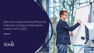 Jakie technologie pozwolą efektywniej  
realizować strategie marketingowe  
w latach 2016-2020?
09.06.2016
 