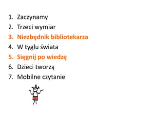 1. Zaczynamy
2. Trzeci wymiar
3. Niezbędnik bibliotekarza
4. W tyglu świata
5. Sięgnij po wiedzę
6. Dzieci tworzą
7. Mobilne czytanie
 
