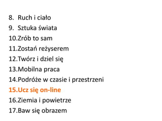 8. Ruch i ciało
9. Sztuka świata
10.Zrób to sam
11.Zostań reżyserem
12.Twórz i dziel się
13.Mobilna praca
14.Podróże w czasie i przestrzeni
15.Ucz się on-line
16.Ziemia i powietrze
17.Baw się obrazem
 