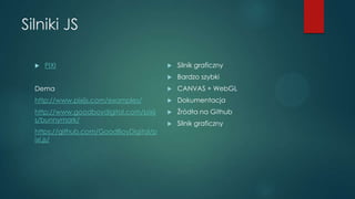 Silniki JS


Silnik graficzny



Bardzo szybki

Dema



CANVAS + WebGL

http://www.pixijs.com/examples/



Dokumentacj...