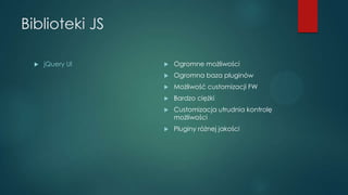 Biblioteki JS


jQuery UI



Ogromne możliwości



Ogromna baza pluginów



Możliwość customizacji FW



Bardzo ciężk...