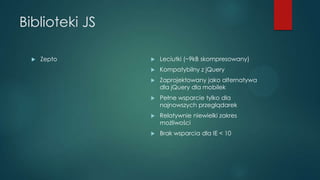 Biblioteki JS


Zepto



Leciutki (~9kB skompresowany)



Kompatybilny z jQuery



Zaprojektowany jako alternatywa
dla...