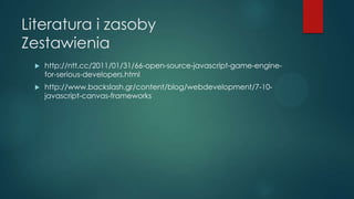 Literatura i zasoby
Zestawienia


http://ntt.cc/2011/01/31/66-open-source-javascript-game-enginefor-serious-developers.ht...