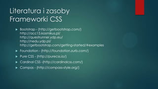 Literatura i zasoby
Frameworki CSS


Bootstrap - (http://getbootstrap.com/)
http://acc15.kosmikus.pl/
http://questrunner....