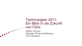 Technologien 2011:
Ein Blick in die Zukunft
von Citrix
Stefan Volmari
Manager Product Marketing
Citrix Systems
 