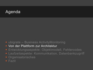 Agenda




   ubigrate – Business ActivityMonitoring
   Von der Plattform zur Architektur
   Entwicklungsaspekte: Objektmodell, Fehlercodes
   Laufzeitaspekte: Kommunikation, Datenbankzugriff
   Organisatorisches
   Fazit
 