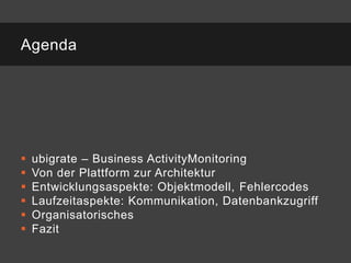 Agenda




   ubigrate – Business ActivityMonitoring
   Von der Plattform zur Architektur
   Entwicklungsaspekte: Objektmodell, Fehlercodes
   Laufzeitaspekte: Kommunikation, Datenbankzugriff
   Organisatorisches
   Fazit
 