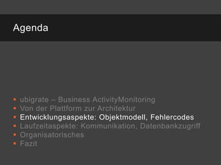Agenda




   ubigrate – Business ActivityMonitoring
   Von der Plattform zur Architektur
   Entwicklungsaspekte: Objektmodell, Fehlercodes
   Laufzeitaspekte: Kommunikation, Datenbankzugriff
   Organisatorisches
   Fazit
 