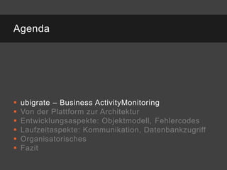 Agenda




   ubigrate – Business ActivityMonitoring
   Von der Plattform zur Architektur
   Entwicklungsaspekte: Objektmodell, Fehlercodes
   Laufzeitaspekte: Kommunikation, Datenbankzugriff
   Organisatorisches
   Fazit
 