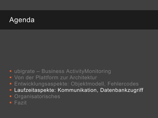 Agenda




   ubigrate – Business ActivityMonitoring
   Von der Plattform zur Architektur
   Entwicklungsaspekte: Objektmodell, Fehlercodes
   Laufzeitaspekte: Kommunikation, Datenbankzugriff
   Organisatorisches
   Fazit
 