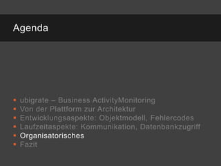 Agenda




   ubigrate – Business ActivityMonitoring
   Von der Plattform zur Architektur
   Entwicklungsaspekte: Objektmodell, Fehlercodes
   Laufzeitaspekte: Kommunikation, Datenbankzugriff
   Organisatorisches
   Fazit
 