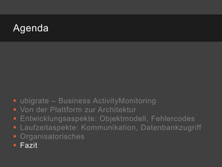 Agenda




   ubigrate – Business ActivityMonitoring
   Von der Plattform zur Architektur
   Entwicklungsaspekte: Objektmodell, Fehlercodes
   Laufzeitaspekte: Kommunikation, Datenbankzugriff
   Organisatorisches
   Fazit
 