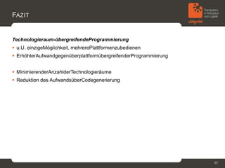 FAZIT


Technologieraum-übergreifendeProgrammierung
 u.U. einzigeMöglichkeit, mehrerePlattformenzubedienen
 ErhöhterAufwandgegenüberplattformübergreifenderProgrammierung


 MinimierenderAnzahlderTechnologieräume
 Reduktion des AufwandsüberCodegenerierung




                                                                  57
 