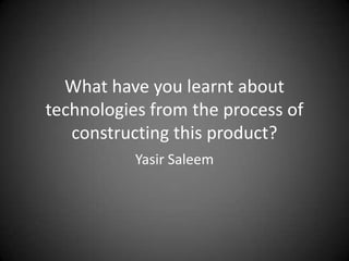 What have you learnt about technologies from the process of constructing this product? YasirSaleem 