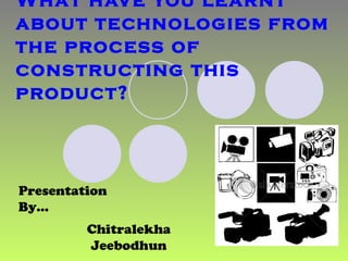 What have you learnt about technologies from the process of constructing this product? Presentation By… Chitralekha Jeebodhun 
