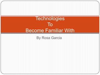 By Rosa Garcia Technologies To Become Familiar With 