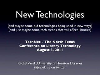 New Technologies
(and maybe some old technologies being used in new ways)
 (and just maybe some tech trends that will affect libraries)


          TechNet - The North Texas
        Conference on Library Technology
                 August 3, 2011


       Rachel Vacek, University of Houston Libraries
                  @vacekrae on twitter
 