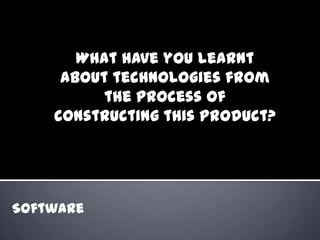What have you learnt
     about technologies from
          the process of
    constructing this product?




Software
 