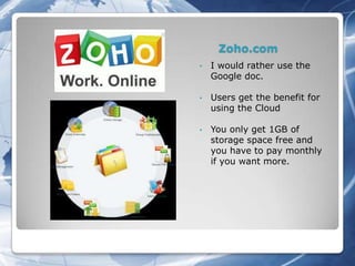 Zoho.com
•   I would rather use the
    Google doc.

•   Users get the benefit for
    using the Cloud

•   You only get 1GB of
    storage space free and
    you have to pay monthly
    if you want more.
 