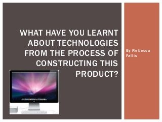 By Rebecca
Fallis
WHAT HAVE YOU LEARNT
ABOUT TECHNOLOGIES
FROM THE PROCESS OF
CONSTRUCTING THIS
PRODUCT?
 