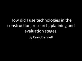 How did I use technologies in the
construction, research, planning and
evaluation stages.
By Craig Dennett
 