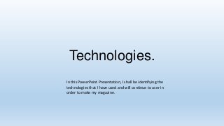 Technologies.
In this PowerPoint Presentation, I shall be identifying the
technologies that I have used and will continue to user in
order to make my magazine.

 